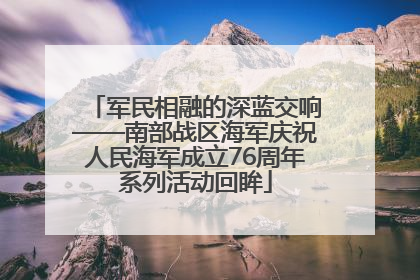 军民相融的深蓝交响——南部战区海军庆祝人民海军成立76周年系列活动回眸
