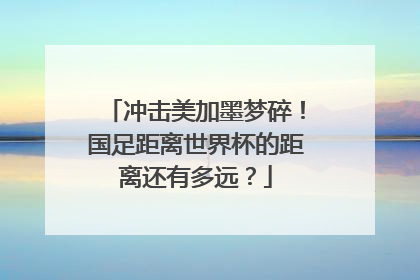 冲击美加墨梦碎！国足距离世界杯的距离还有多远？