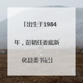 出生于1984年，彭韬任娄底新化县委书记