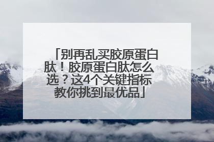 别再乱买胶原蛋白肽！胶原蛋白肽怎么选？这4个关键指标教你挑到最优品