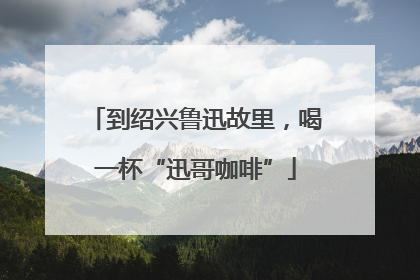 到绍兴鲁迅故里，喝一杯“迅哥咖啡”