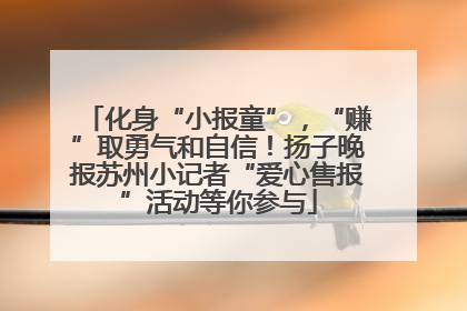 化身“小报童”，“赚”取勇气和自信！扬子晚报苏州小记者“爱心售报”活动等你参与