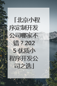 北京小程序定制开发公司哪家不错？2025 优质小程序开发公司之选