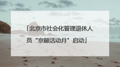 北京市社会化管理退休人员“京颐活动月”启动