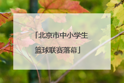 北京市中小学生篮球联赛落幕