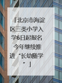 北京市海淀区三类小学入学6日起报名 今年继续推进“长幼随学”