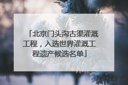 北京门头沟古渠灌溉工程，入选世界灌溉工程遗产候选名单