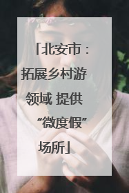 北安市：拓展乡村游领域 提供“微度假”场所