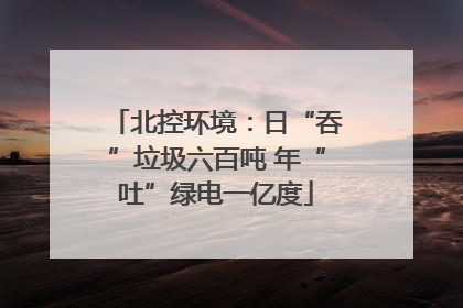 北控环境：日“吞”垃圾六百吨 年“吐”绿电一亿度