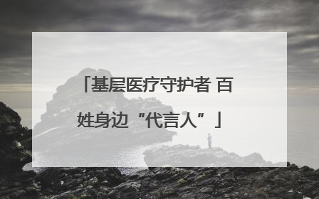 基层医疗守护者 百姓身边“代言人”