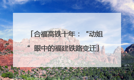 合福高铁十年：“动姐”眼中的福建铁路变迁