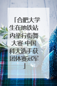 合肥大学生在地铁站内举行街舞大赛 中国科大选手获团体赛冠军