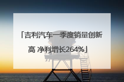 吉利汽车一季度销量创新高 净利增长264%