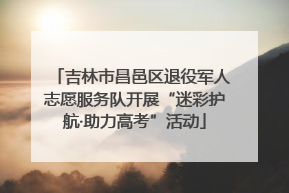 吉林市昌邑区退役军人志愿服务队开展“迷彩护航·助力高考”活动