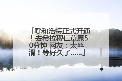 呼和浩特正式开通！去希拉穆仁草原50分钟 网友：太丝滑！等好久了……