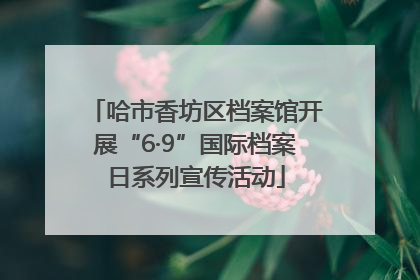 哈市香坊区档案馆开展“6·9”国际档案日系列宣传活动