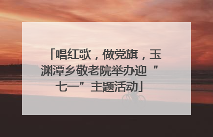 唱红歌，做党旗，玉渊潭乡敬老院举办迎“七一”主题活动