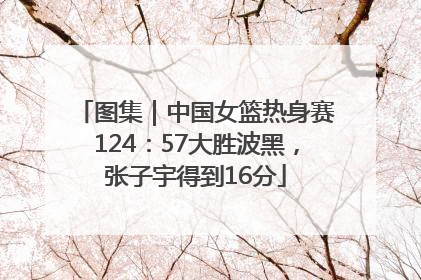 图集｜中国女篮热身赛124：57大胜波黑，张子宇得到16分