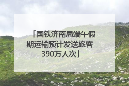 国铁济南局端午假期运输预计发送旅客390万人次