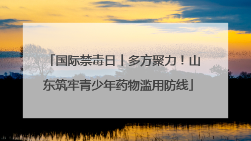 国际禁毒日丨多方聚力！山东筑牢青少年药物滥用防线