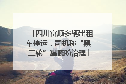 四川富顺多辆出租车停运，司机称“黑三轮”猖獗盼治理