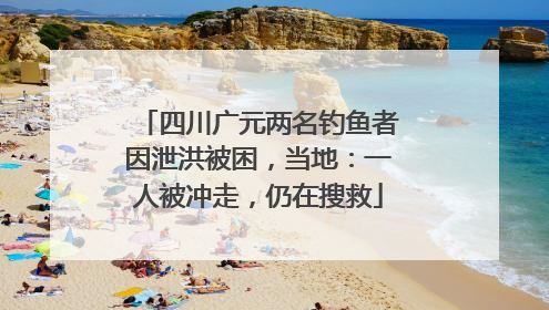 四川广元两名钓鱼者因泄洪被困，当地：一人被冲走，仍在搜救