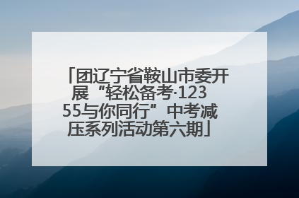 团辽宁省鞍山市委开展“轻松备考·12355与你同行”中考减压系列活动第六期