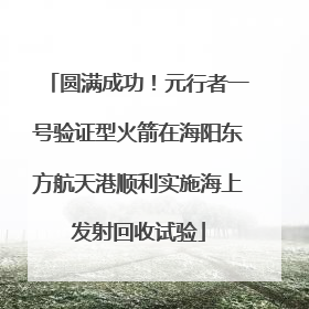 圆满成功！元行者一号验证型火箭在海阳东方航天港顺利实施海上发射回收试验