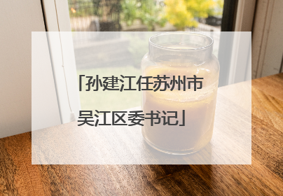 孙建江任苏州市吴江区委书记
