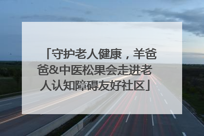 守护老人健康，羊爸爸&中医松果会走进老人认知障碍友好社区
