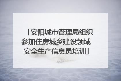 安阳城市管理局组织参加住房城乡建设领域安全生产信息员培训