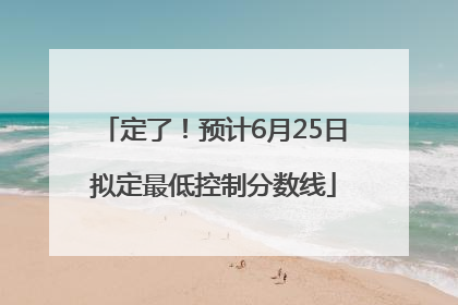 定了！预计6月25日拟定最低控制分数线