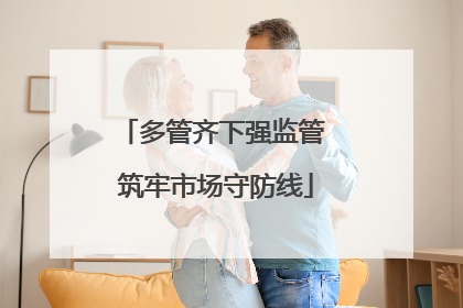 多管齐下强监管 筑牢市场守防线