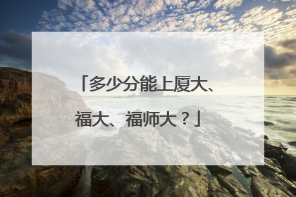 多少分能上厦大、福大、福师大？