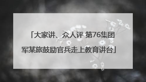 大家讲、众人评 第76集团军某旅鼓励官兵走上教育讲台