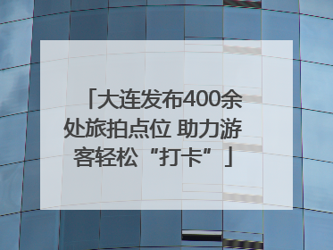 大连发布400余处旅拍点位 助力游客轻松“打卡”