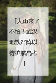 大雨来了不怕！武汉地铁严阵以待护航高考