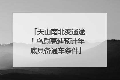 天山南北变通途！乌尉高速预计年底具备通车条件