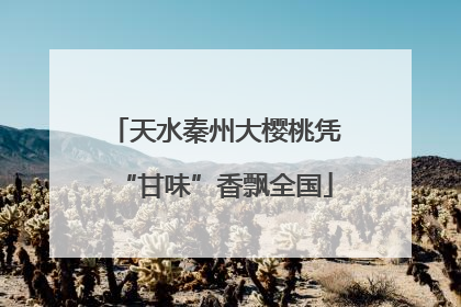 天水秦州大樱桃凭“甘味”香飘全国