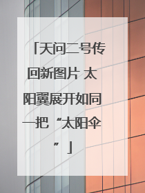 天问二号传回新图片 太阳翼展开如同一把“太阳伞”