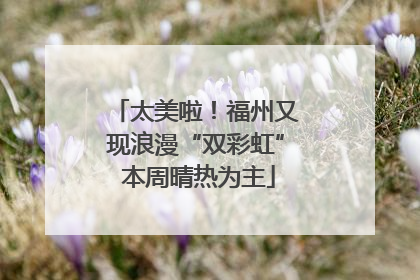 太美啦！福州又现浪漫“双彩虹” 本周晴热为主