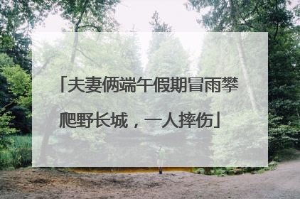 夫妻俩端午假期冒雨攀爬野长城，一人摔伤