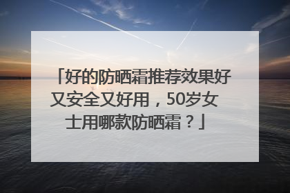 好的防晒霜推荐效果好又安全又好用，50岁女士用哪款防晒霜？