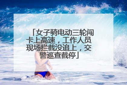 女子骑电动三轮闯卡上高速，工作人员现场拦截没追上，交警巡查截停