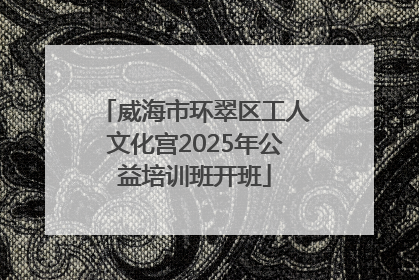 威海市环翠区工人文化宫2025年公益培训班开班