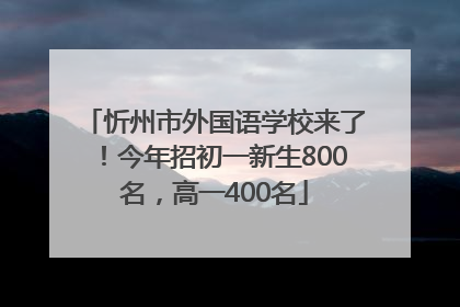 忻州市外国语学校来了！今年招初一新生800名，高一400名