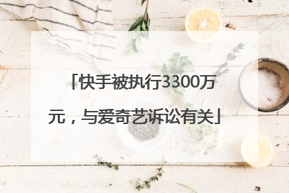 快手被执行3300万元，与爱奇艺诉讼有关