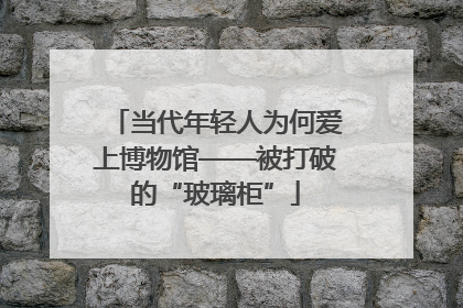 当代年轻人为何爱上博物馆——被打破的“玻璃柜”