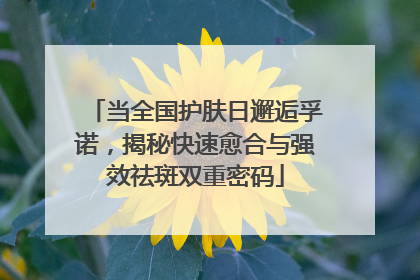 当全国护肤日邂逅孚诺，揭秘快速愈合与强效祛斑双重密码