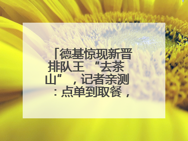 德基惊现新晋排队王 “去茶山”，记者亲测：点单到取餐，耗时6个小时